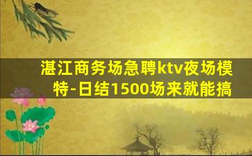 湛江商务场急聘ktv夜场模特-日结1500场来就能搞